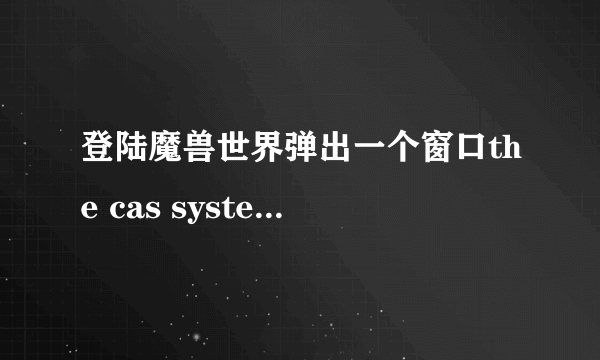 登陆魔兽世界弹出一个窗口the cas system was unable to initialize？