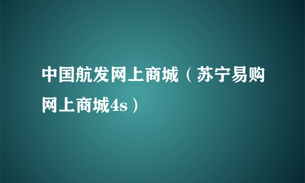 中国航发网上商城（苏宁易购网上商城4s）