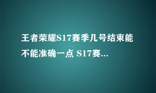 王者荣耀S17赛季几号结束能不能准确一点 S17赛季什么时候结束最新