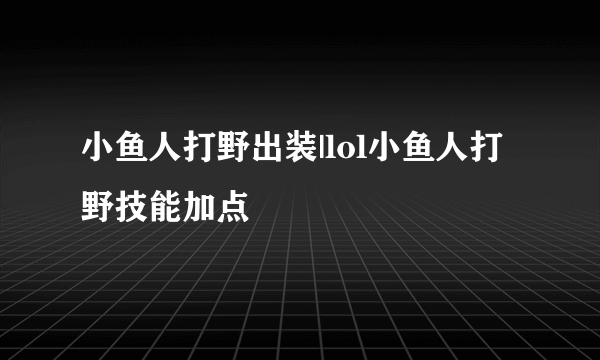 小鱼人打野出装|lol小鱼人打野技能加点