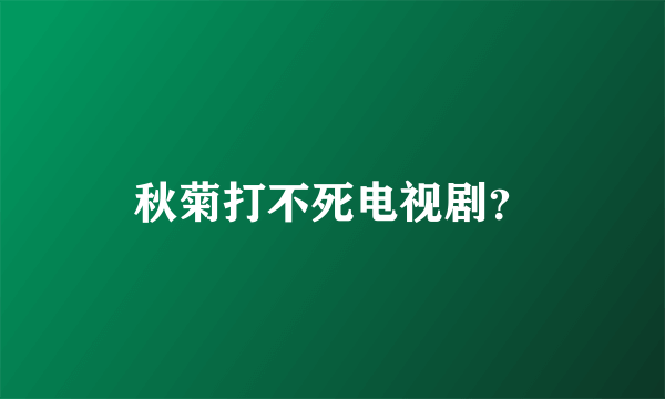 秋菊打不死电视剧？