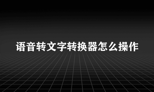 语音转文字转换器怎么操作