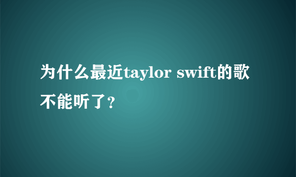 为什么最近taylor swift的歌不能听了？