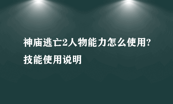 神庙逃亡2人物能力怎么使用?技能使用说明