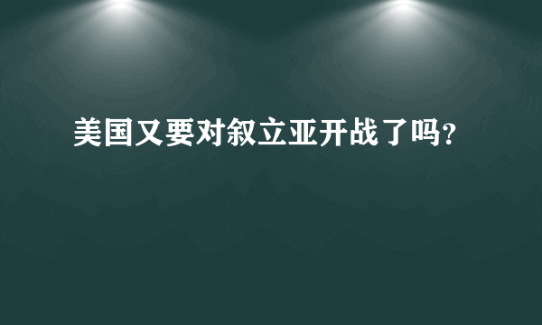 美国又要对叙立亚开战了吗？