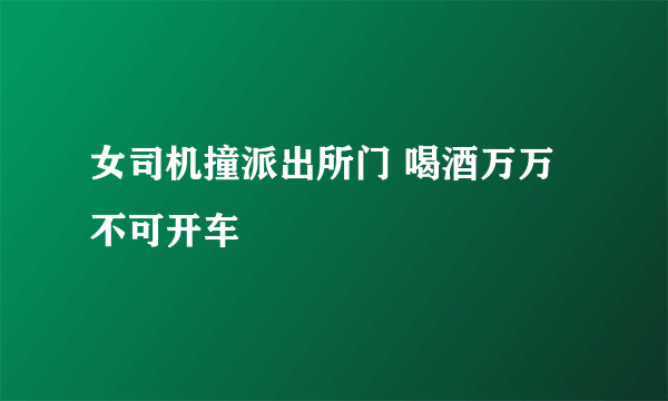 女司机撞派出所门 喝酒万万不可开车