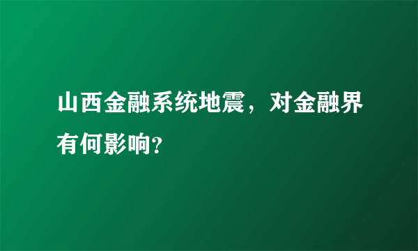 山西金融系统地震，对金融界有何影响？