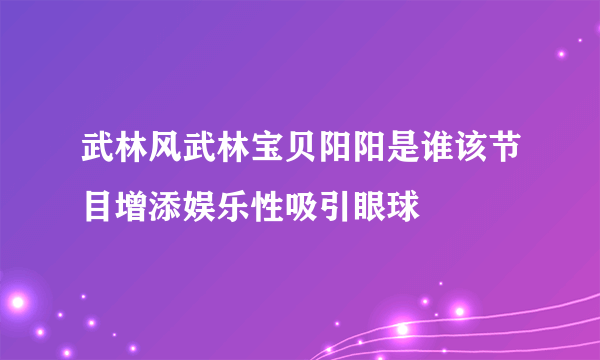 武林风武林宝贝阳阳是谁该节目增添娱乐性吸引眼球