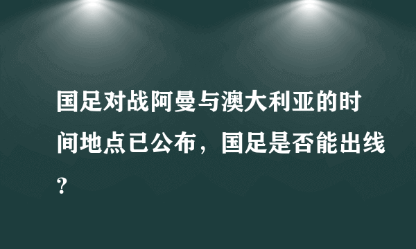 国足对战阿曼与澳大利亚的时间地点已公布，国足是否能出线？