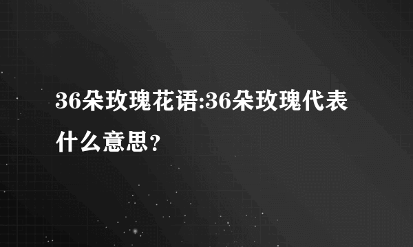 36朵玫瑰花语:36朵玫瑰代表什么意思？