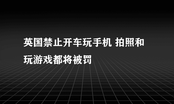 英国禁止开车玩手机 拍照和玩游戏都将被罚