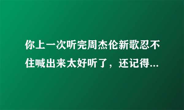 你上一次听完周杰伦新歌忍不住喊出来太好听了，还记得是哪首歌吗？