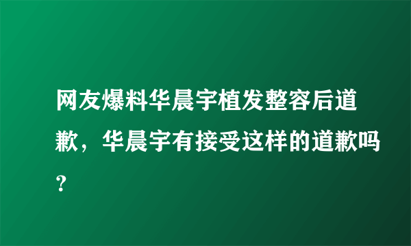 网友爆料华晨宇植发整容后道歉，华晨宇有接受这样的道歉吗？