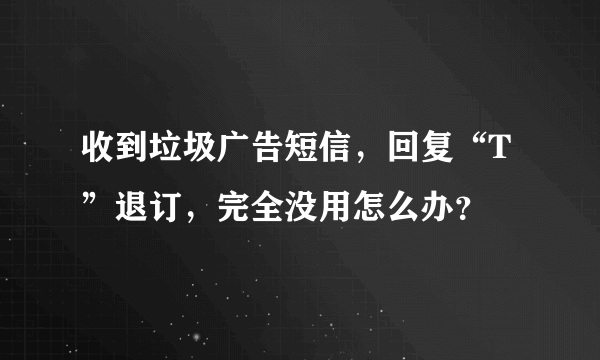 收到垃圾广告短信，回复“T”退订，完全没用怎么办？