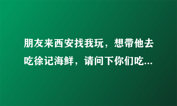 朋友来西安找我玩，想带他去吃徐记海鲜，请问下你们吃一顿徐记海鲜大概多少钱呀？