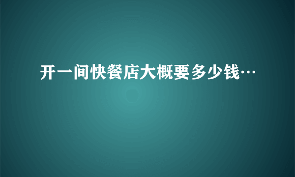 开一间快餐店大概要多少钱…