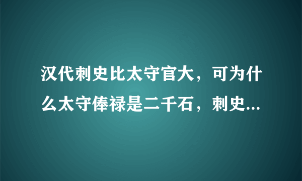 汉代刺史比太守官大，可为什么太守俸禄是二千石，刺史俸禄是六百石呢？