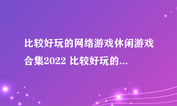 比较好玩的网络游戏休闲游戏合集2022 比较好玩的网络休闲游戏榜单推荐