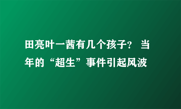 田亮叶一茜有几个孩子？ 当年的“超生”事件引起风波