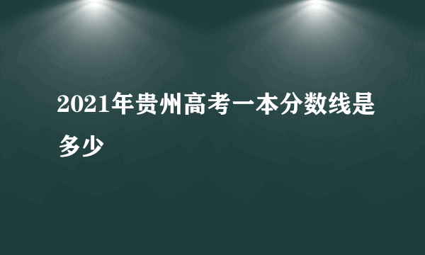 2021年贵州高考一本分数线是多少