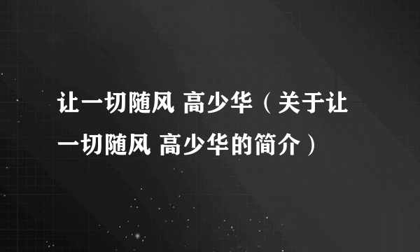 让一切随风 高少华（关于让一切随风 高少华的简介）