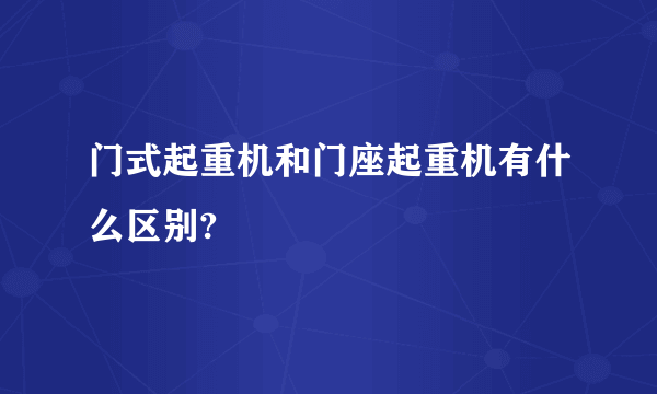 门式起重机和门座起重机有什么区别?