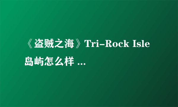 《盗贼之海》Tri-Rock Isle岛屿怎么样 Tri-Rock Isle岛屿介绍