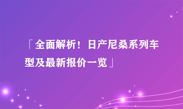 「全面解析！日产尼桑系列车型及最新报价一览」