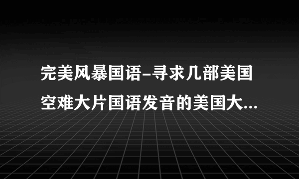 完美风暴国语-寻求几部美国空难大片国语发音的美国大片灾难？