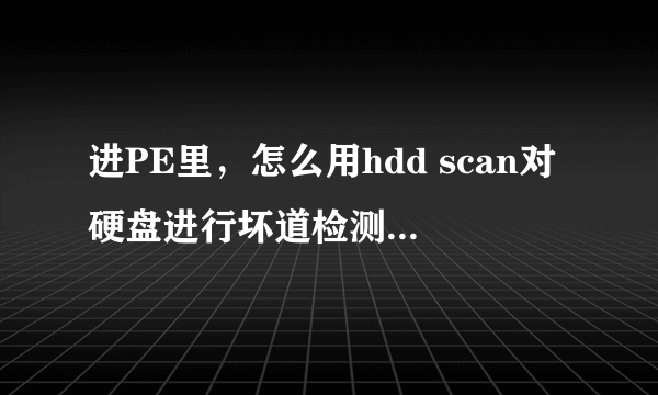 进PE里，怎么用hdd scan对硬盘进行坏道检测，详细的步骤？