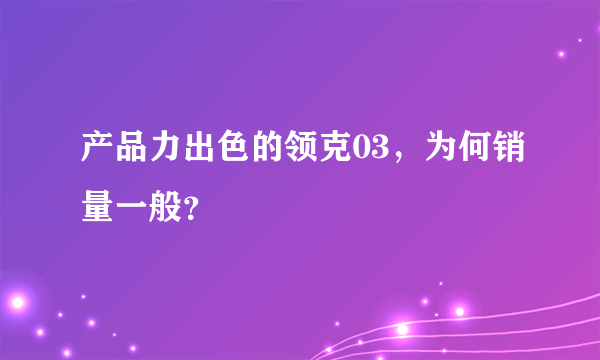 产品力出色的领克03，为何销量一般？