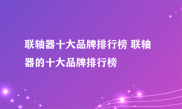 联轴器十大品牌排行榜 联轴器的十大品牌排行榜