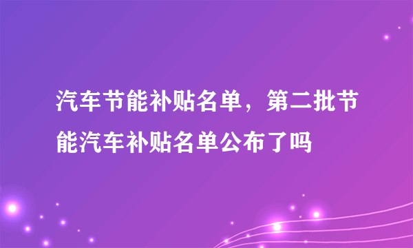 汽车节能补贴名单，第二批节能汽车补贴名单公布了吗