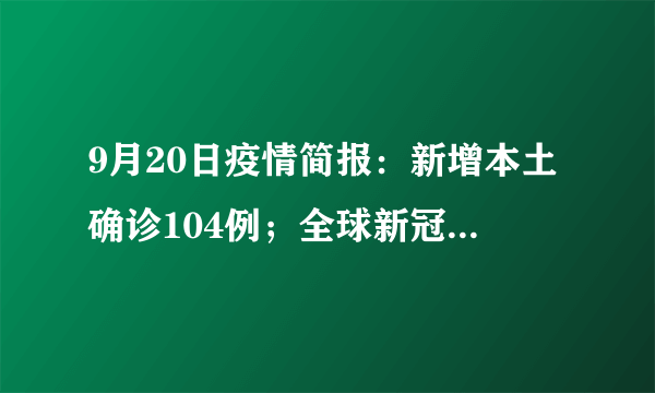 9月20日疫情简报：新增本土确诊104例；全球新冠肺炎确诊病例超6.0924亿例；未来仍将出现新冠感染潮