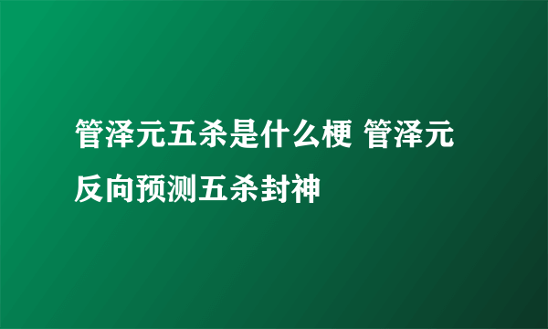 管泽元五杀是什么梗 管泽元反向预测五杀封神