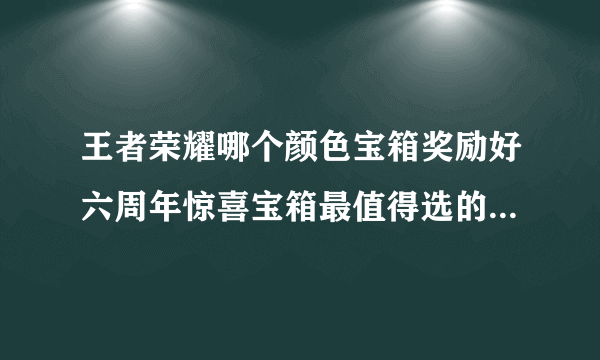 王者荣耀哪个颜色宝箱奖励好六周年惊喜宝箱最值得选的颜色建议