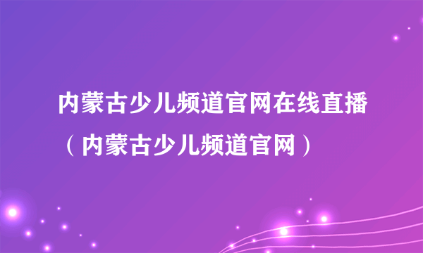 内蒙古少儿频道官网在线直播（内蒙古少儿频道官网）