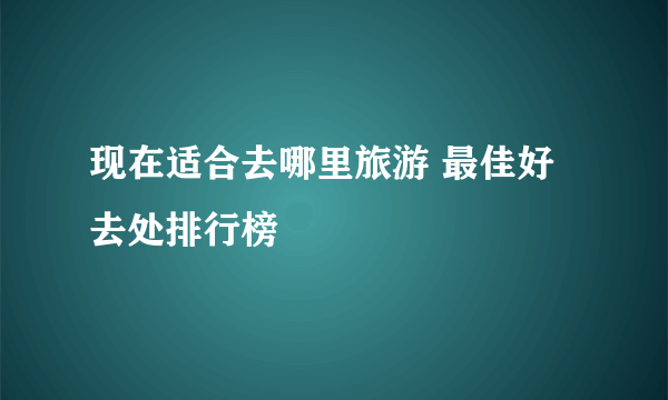 现在适合去哪里旅游 最佳好去处排行榜