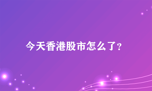 今天香港股市怎么了？