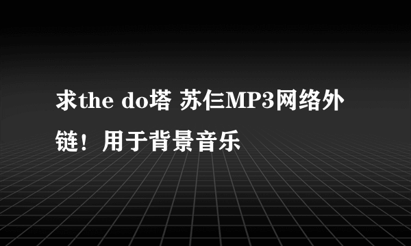 求the do塔 苏仨MP3网络外链！用于背景音乐