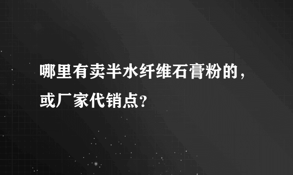 哪里有卖半水纤维石膏粉的，或厂家代销点？