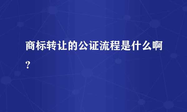 商标转让的公证流程是什么啊？