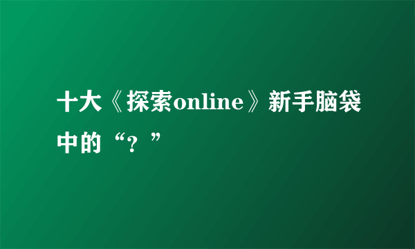 十大《探索online》新手脑袋中的“？”