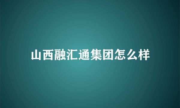 山西融汇通集团怎么样