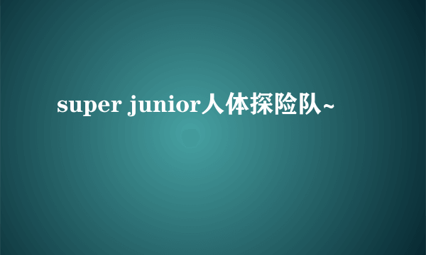 super junior人体探险队~