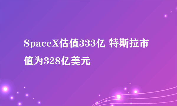 SpaceX估值333亿 特斯拉市值为328亿美元