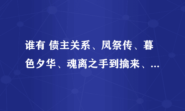 谁有 债主关系、凤祭传、暮色夕华、魂离之手到擒来、翔云逐月、浮影暗香等连城完结VIP好文请发一下啊！