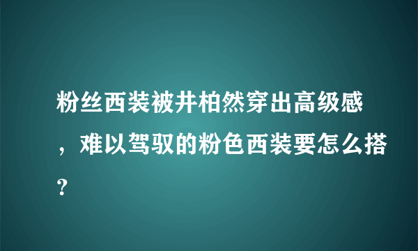 粉丝西装被井柏然穿出高级感，难以驾驭的粉色西装要怎么搭？