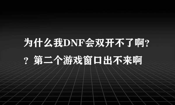 为什么我DNF会双开不了啊？？第二个游戏窗口出不来啊