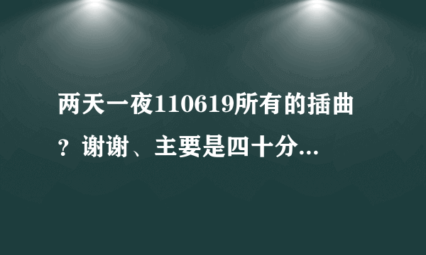 两天一夜110619所有的插曲？谢谢、主要是四十分钟后面那首女的唱的HAPPY什么的、